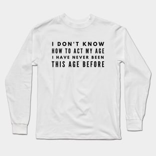 I Don't Know How To Act My Age I Have Never Been This Age Before - Funny Sayings Long Sleeve T-Shirt